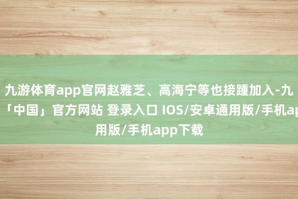 九游体育app官网赵雅芝、高海宁等也接踵加入-九游体育「中国」官方网站 登录入口 IOS/安卓通用版/手机app下载