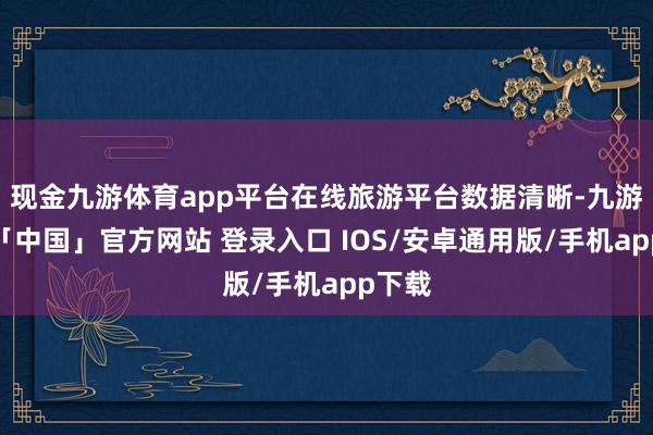 现金九游体育app平台在线旅游平台数据清晰-九游体育「中国」官方网站 登录入口 IOS/安卓通用版/手机app下载