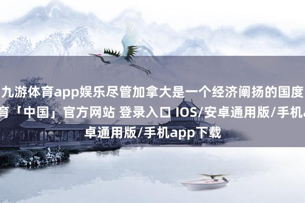 九游体育app娱乐尽管加拿大是一个经济阐扬的国度-九游体育「中国」官方网站 登录入口 IOS/安卓通用版/手机app下载