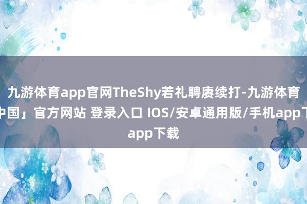 九游体育app官网TheShy若礼聘赓续打-九游体育「中国」官方网站 登录入口 IOS/安卓通用版/手机app下载