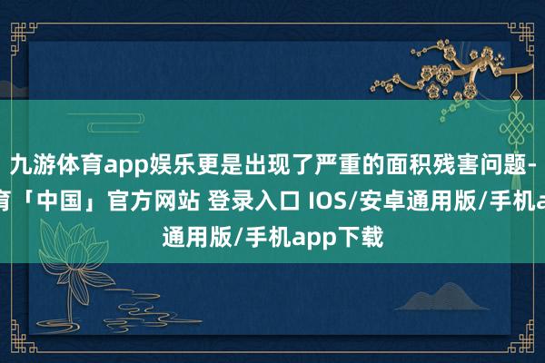 九游体育app娱乐更是出现了严重的面积残害问题-九游体育「中国」官方网站 登录入口 IOS/安卓通用版/手机app下载