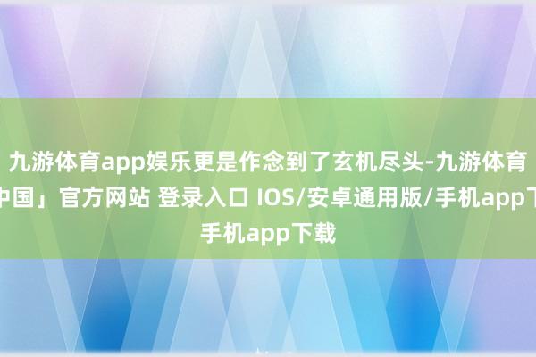 九游体育app娱乐更是作念到了玄机尽头-九游体育「中国」官方网站 登录入口 IOS/安卓通用版/手机app下载