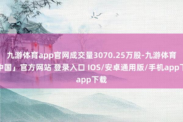 九游体育app官网成交量3070.25万股-九游体育「中国」官方网站 登录入口 IOS/安卓通用版/手机app下载