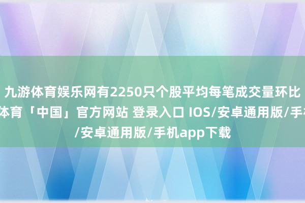 九游体育娱乐网有2250只个股平均每笔成交量环比增多-九游体育「中国」官方网站 登录入口 IOS/安卓通用版/手机app下载
