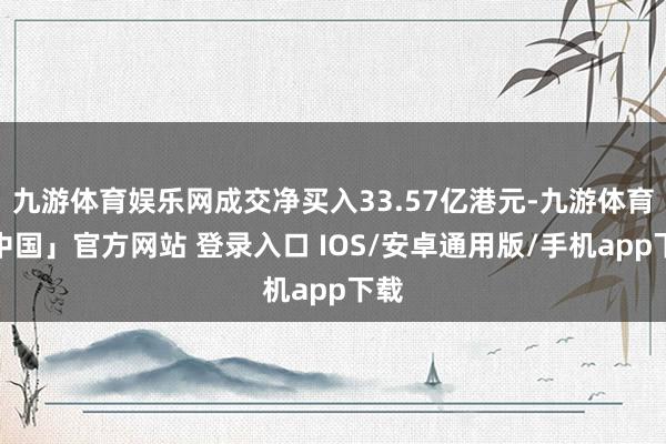 九游体育娱乐网成交净买入33.57亿港元-九游体育「中国」官方网站 登录入口 IOS/安卓通用版/手机app下载