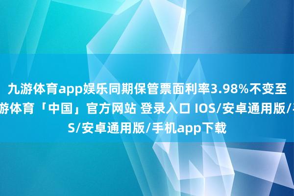 九游体育app娱乐同期保管票面利率3.98%不变至新兑付日-九游体育「中国」官方网站 登录入口 IOS/安卓通用版/手机app下载