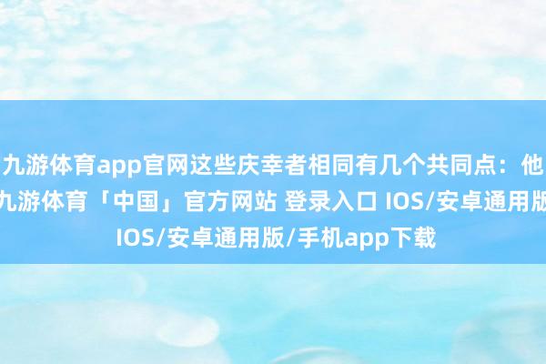 九游体育app官网这些庆幸者相同有几个共同点:他们经常不抽烟-九游体育「中国」官方网站 登录入口 IOS/安卓通用版/手机app下载