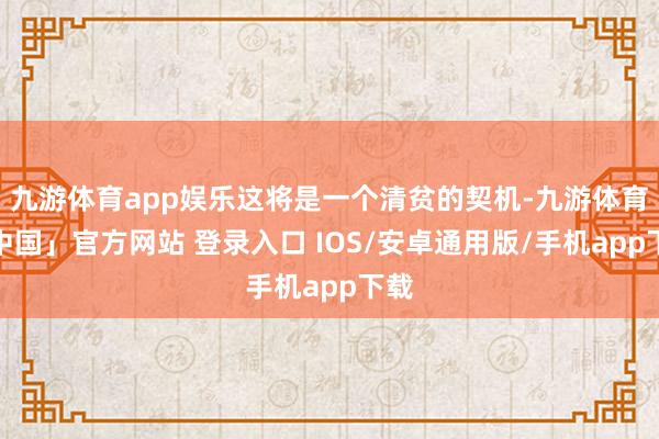 九游体育app娱乐这将是一个清贫的契机-九游体育「中国」官方网站 登录入口 IOS/安卓通用版/手机app下载