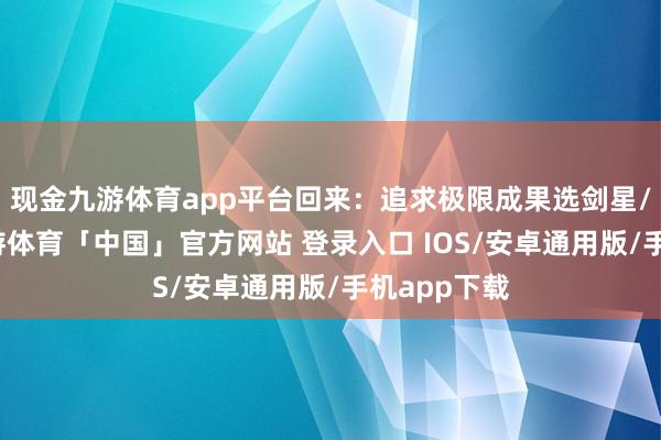 现金九游体育app平台回来：追求极限成果选剑星/看管星-九游体育「中国」官方网站 登录入口 IOS/安卓通用版/手机app下载