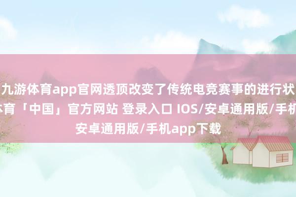 九游体育app官网透顶改变了传统电竞赛事的进行状貌-九游体育「中国」官方网站 登录入口 IOS/安卓通用版/手机app下载