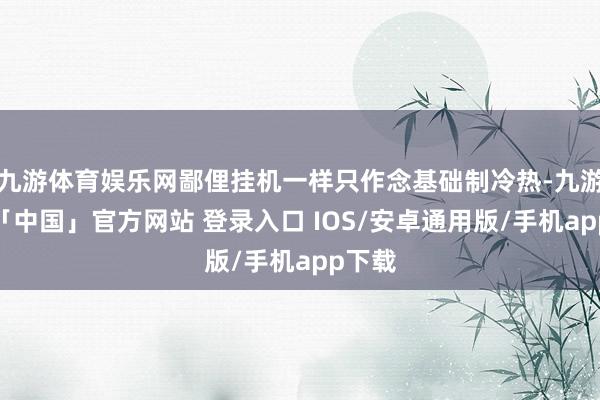 九游体育娱乐网鄙俚挂机一样只作念基础制冷热-九游体育「中国」官方网站 登录入口 IOS/安卓通用版/手机app下载