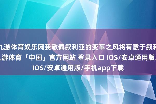 九游体育娱乐网我敬佩叙利亚的变革之风将有意于叙利亚东谈主民-九游体育「中国」官方网站 登录入口 IOS/安卓通用版/手机app下载
