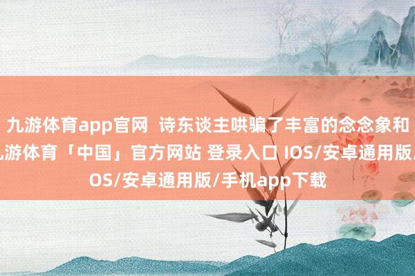九游体育app官网  诗东谈主哄骗了丰富的念念象和风雅的笔触-九游体育「中国」官方网站 登录入口 IOS/安卓通用版/手机app下载