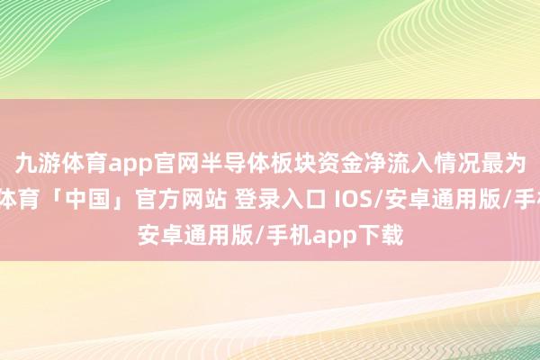九游体育app官网　　半导体板块资金净流入情况最为显耀-九游体育「中国」官方网站 登录入口 IOS/安卓通用版/手机app下载