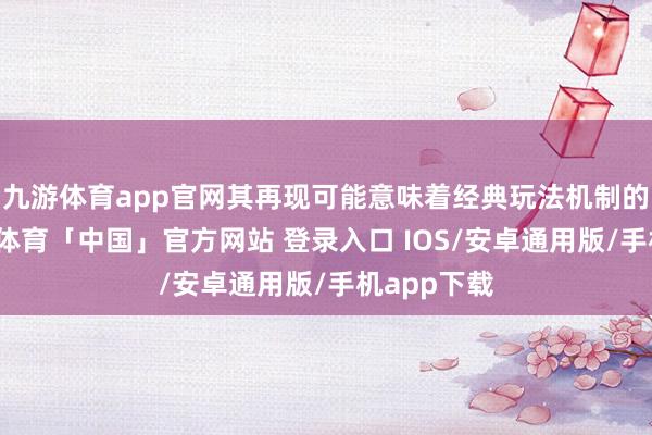 九游体育app官网其再现可能意味着经典玩法机制的复苏-九游体育「中国」官方网站 登录入口 IOS/安卓通用版/手机app下载