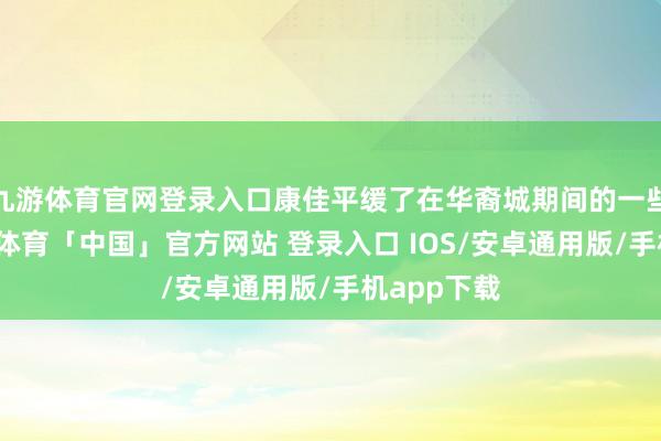 九游体育官网登录入口康佳平缓了在华裔城期间的一些投资-九游体育「中国」官方网站 登录入口 IOS/安卓通用版/手机app下载