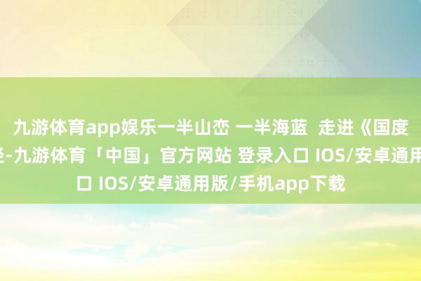 九游体育app娱乐一半山峦 一半海蓝  走进《国度地舆》之麦理浩径-九游体育「中国」官方网站 登录入口 IOS/安卓通用版/手机app下载