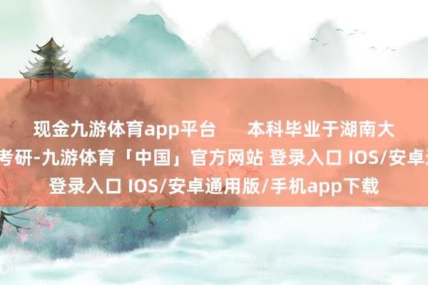 现金九游体育app平台 本科毕业于湖南大学的陈玲聘请跨专科考研-九游体育「中国」官方网站 登录入口 IOS/安卓通用版/手机app下载