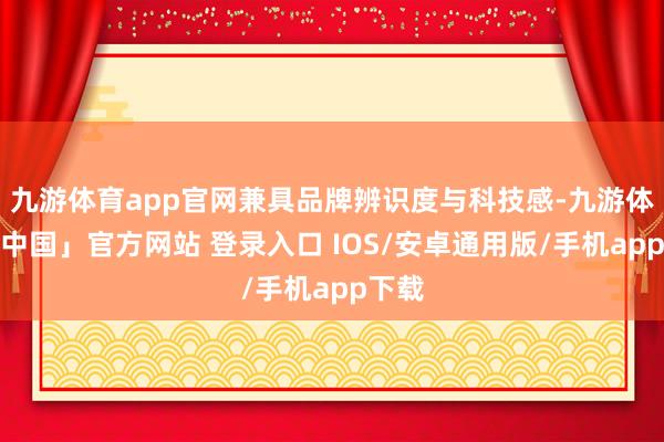 九游体育app官网兼具品牌辨识度与科技感-九游体育「中国」官方网站 登录入口 IOS/安卓通用版/手机app下载