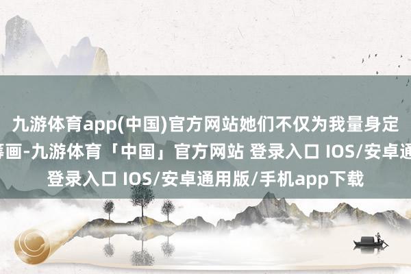 九游体育app(中国)官方网站她们不仅为我量身定制了个性化的拓荒筹画-九游体育「中国」官方网站 登录入口 IOS/安卓通用版/手机app下载