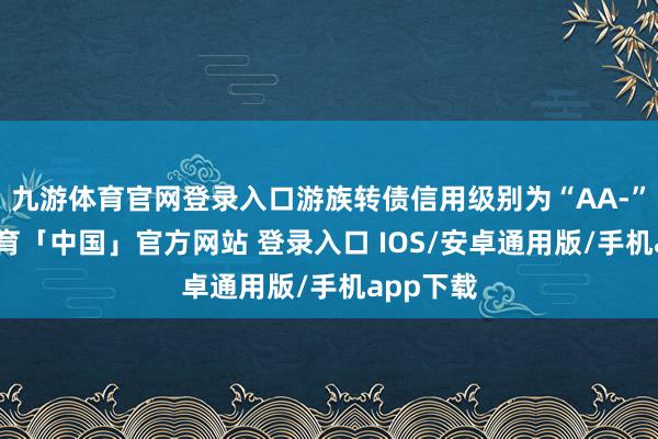 九游体育官网登录入口游族转债信用级别为“AA-”-九游体育「中国」官方网站 登录入口 IOS/安卓通用版/手机app下载