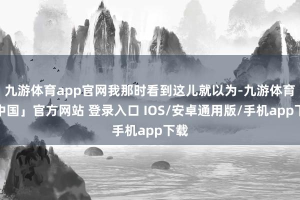 九游体育app官网我那时看到这儿就以为-九游体育「中国」官方网站 登录入口 IOS/安卓通用版/手机app下载