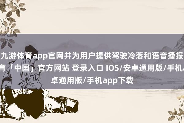 九游体育app官网并为用户提供驾驶冷落和语音播报-九游体育「中国」官方网站 登录入口 IOS/安卓通用版/手机app下载