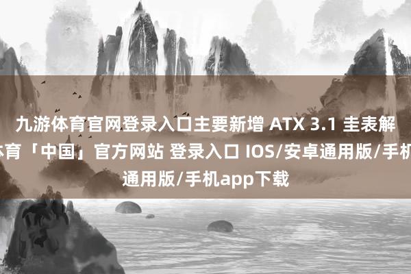 九游体育官网登录入口主要新增 ATX 3.1 圭表解救-九游体育「中国」官方网站 登录入口 IOS/安卓通用版/手机app下载