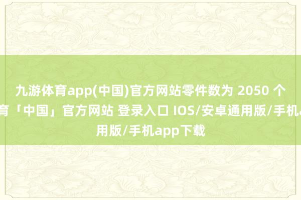 九游体育app(中国)官方网站零件数为 2050 个-九游体育「中国」官方网站 登录入口 IOS/安卓通用版/手机app下载