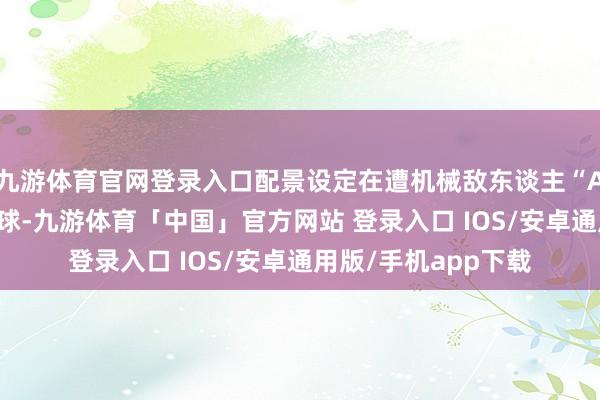 九游体育官网登录入口配景设定在遭机械敌东谈主“ARC”入侵的改日地球-九游体育「中国」官方网站 登录入口 IOS/安卓通用版/手机app下载
