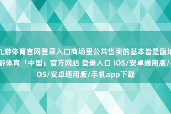 九游体育官网登录入口商场里公共售卖的基本皆是腹地屠宰的牛-九游体育「中国」官方网站 登录入口 IOS/安卓通用版/手机app下载