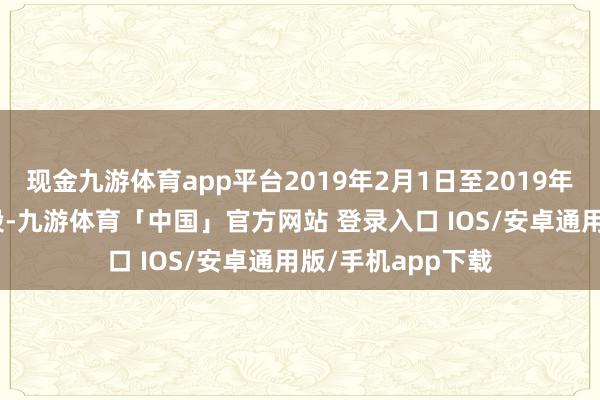 现金九游体育app平台2019年2月1日至2019年2月21日出货阶段-九游体育「中国」官方网站 登录入口 IOS/安卓通用版/手机app下载