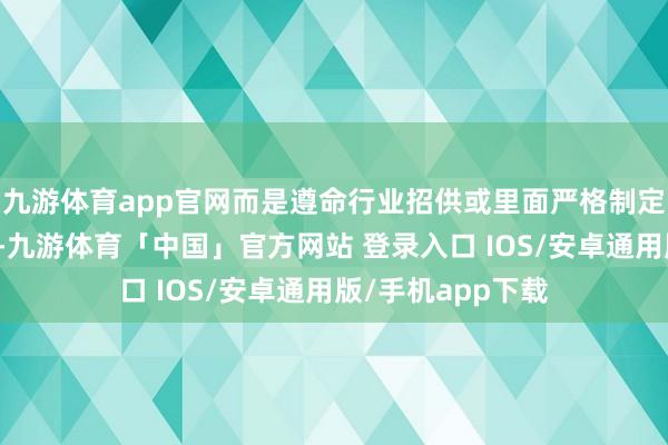 九游体育app官网而是遵命行业招供或里面严格制定的技巧评估经由-九游体育「中国」官方网站 登录入口 IOS/安卓通用版/手机app下载