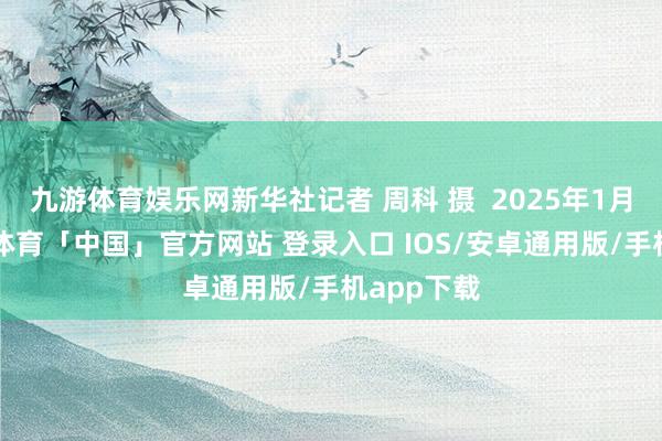 九游体育娱乐网新华社记者 周科 摄 2025年1月1日-九游体育「中国」官方网站 登录入口 IOS/安卓通用版/手机app下载