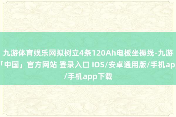 九游体育娱乐网拟树立4条120Ah电板坐褥线-九游体育「中国」官方网站 登录入口 IOS/安卓通用版/手机app下载