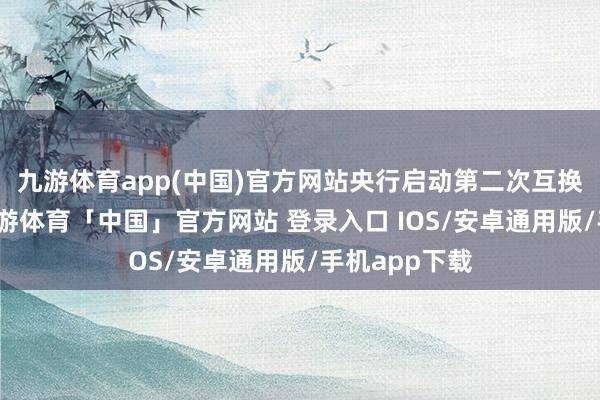 九游体育app(中国)官方网站央行启动第二次互换便利操作-九游体育「中国」官方网站 登录入口 IOS/安卓通用版/手机app下载