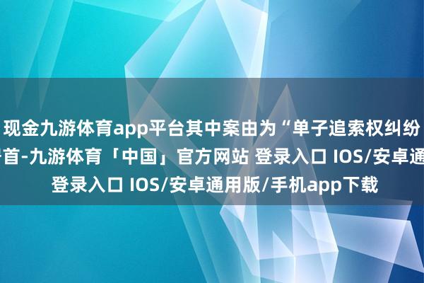 现金九游体育app平台其中案由为“单子追索权纠纷”的公告以284则居首-九游体育「中国」官方网站 登录入口 IOS/安卓通用版/手机app下载