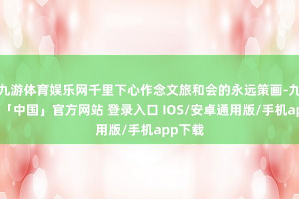 九游体育娱乐网千里下心作念文旅和会的永远策画-九游体育「中国」官方网站 登录入口 IOS/安卓通用版/手机app下载