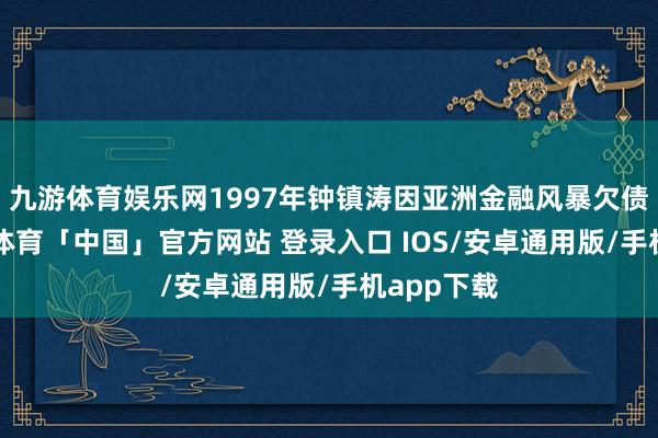九游体育娱乐网1997年钟镇涛因亚洲金融风暴欠债2亿-九游体育「中国」官方网站 登录入口 IOS/安卓通用版/手机app下载