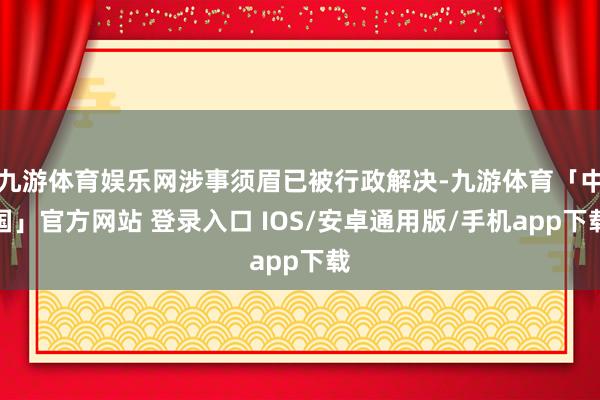 九游体育娱乐网涉事须眉已被行政解决-九游体育「中国」官方网站 登录入口 IOS/安卓通用版/手机app下载