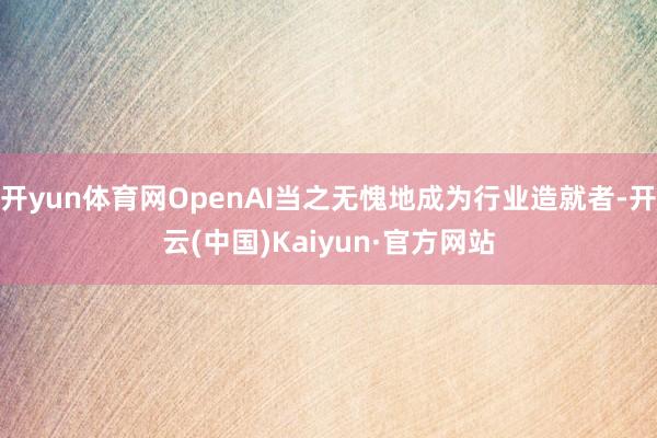 开yun体育网OpenAI当之无愧地成为行业造就者-开云(中国)Kaiyun·官方网站