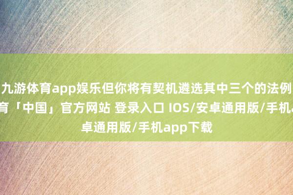 九游体育app娱乐但你将有契机遴选其中三个的法例-九游体育「中国」官方网站 登录入口 IOS/安卓通用版/手机app下载
