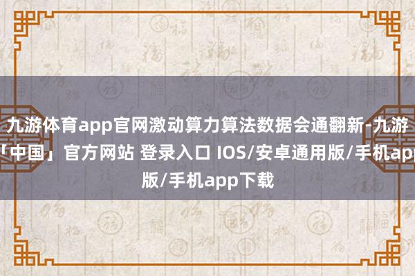 九游体育app官网激动算力算法数据会通翻新-九游体育「中国」官方网站 登录入口 IOS/安卓通用版/手机app下载