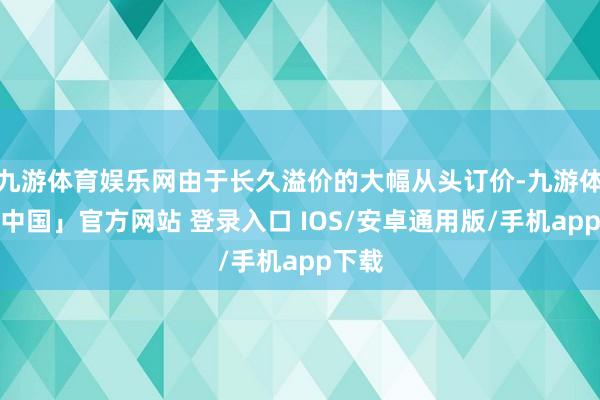 九游体育娱乐网由于长久溢价的大幅从头订价-九游体育「中国」官方网站 登录入口 IOS/安卓通用版/手机app下载