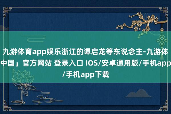 九游体育app娱乐浙江的谭启龙等东说念主-九游体育「中国」官方网站 登录入口 IOS/安卓通用版/手机app下载