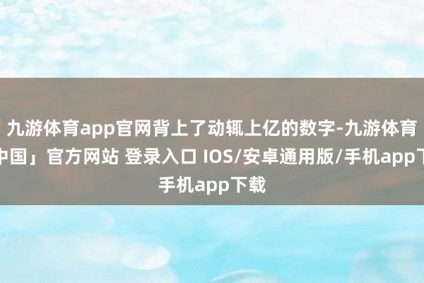 九游体育app官网背上了动辄上亿的数字-九游体育「中国」官方网站 登录入口 IOS/安卓通用版/手机app下载