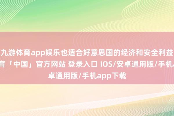 九游体育app娱乐也适合好意思国的经济和安全利益-九游体育「中国」官方网站 登录入口 IOS/安卓通用版/手机app下载