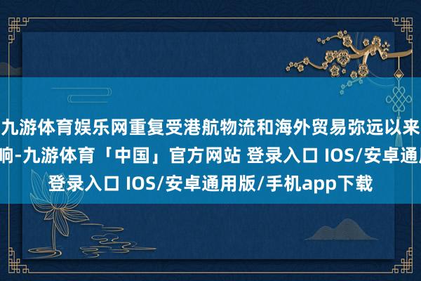 九游体育娱乐网重复受港航物流和海外贸易弥远以来酿成的规则惯性影响-九游体育「中国」官方网站 登录入口 IOS/安卓通用版/手机app下载