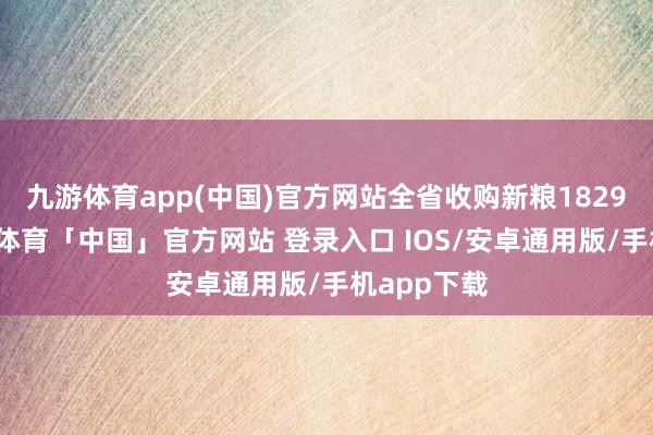 九游体育app(中国)官方网站全省收购新粮1829万吨-九游体育「中国」官方网站 登录入口 IOS/安卓通用版/手机app下载