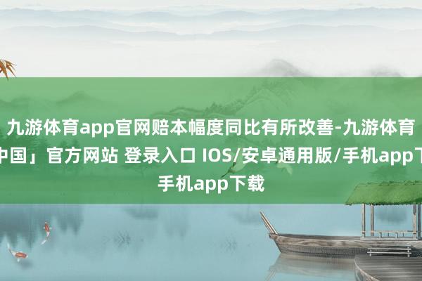 九游体育app官网赔本幅度同比有所改善-九游体育「中国」官方网站 登录入口 IOS/安卓通用版/手机app下载
